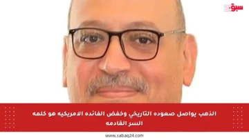 الذهب يواصل صعوده التاريخي وخفض الفائدة الأمريكية هو كلمة السر القادمة